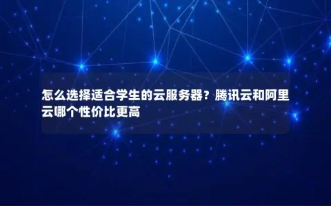 怎么选择适合学生的云服务器？腾讯云和阿里云哪个性价比更高
