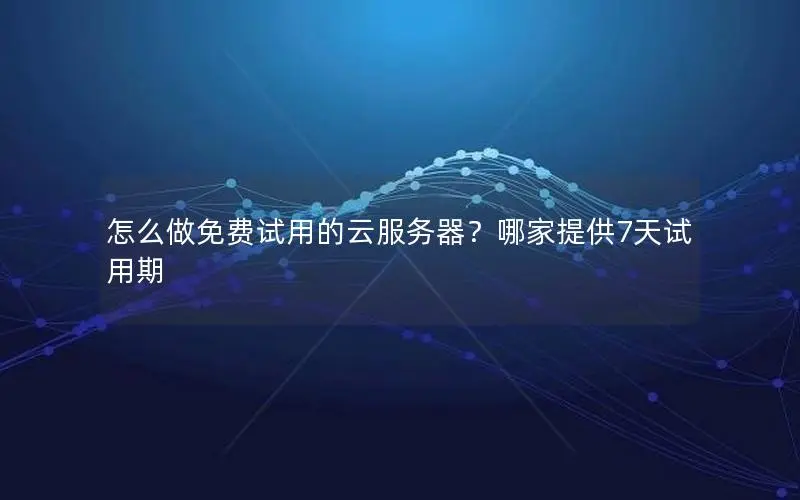 怎么做免费试用的云服务器？哪家提供7天试用期