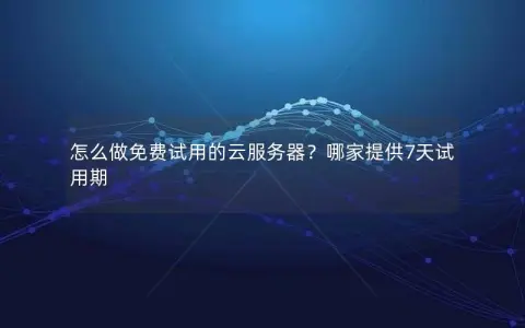 怎么做免费试用的云服务器？哪家提供7天试用期