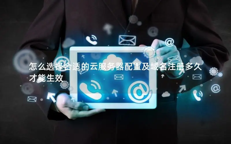 怎么选择合适的云服务器配置及域名注册多久才能生效 怎么选择合适的云服务器配置及域名注册多久才能生效