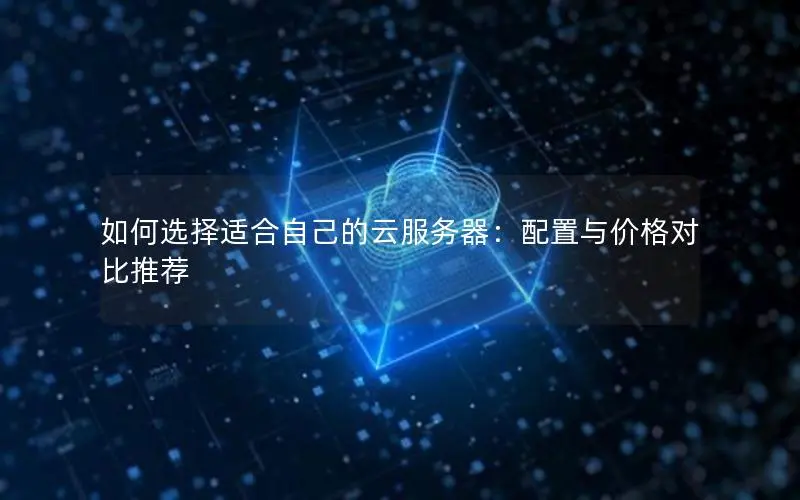 如何选择适合自己的云服务器：配置与价格对比推荐