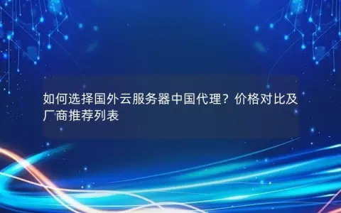 如何选择国外云服务器中国代理？价格对比及厂商推荐列表