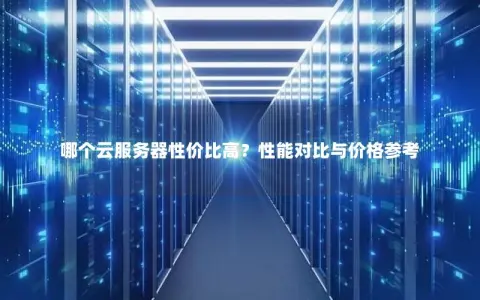 哪个云服务器性价比高？性能对比与价格参考