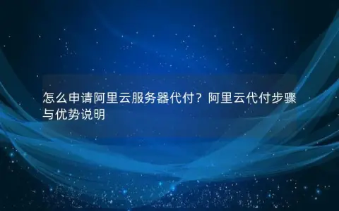 怎么申请阿里云服务器代付？阿里云代付步骤与优势说明