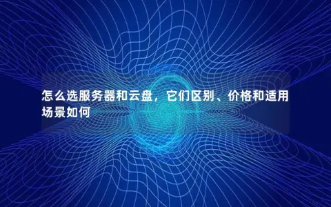 怎么选服务器和云盘，它们区别、价格和适用场景如何