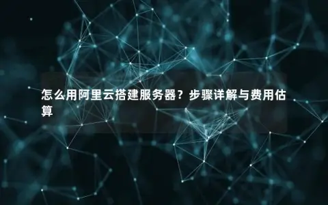 怎么用阿里云搭建服务器？步骤详解与费用估算