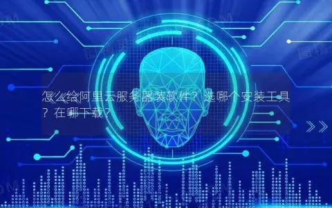 怎么给阿里云服务器装软件？选哪个安装工具？在哪下载？