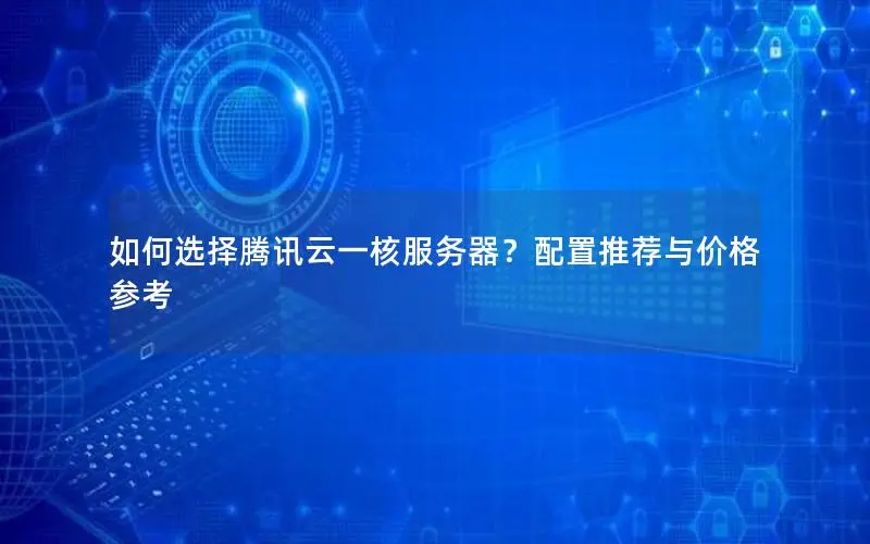 如何选择腾讯云一核服务器?配置推荐与价格参考 如何选择腾讯云一核服务器?配置推荐与价格参考