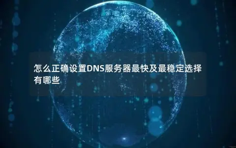 怎么正确设置DNS服务器最快及最稳定选择有哪些