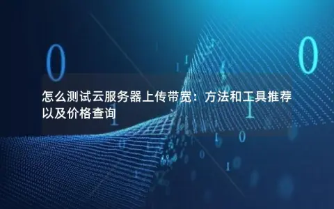 怎么测试云服务器上传带宽：方法和工具推荐以及价格查询