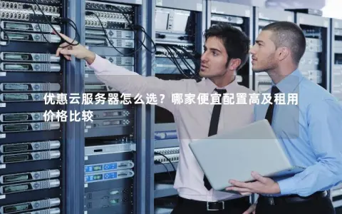 优惠云服务器怎么选？哪家便宜配置高及租用价格比较