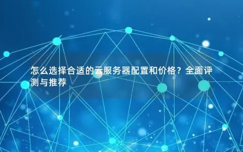 怎么选择合适的云服务器配置和价格？全面评测与推荐