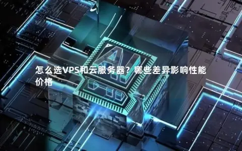 怎么选VPS和云服务器？哪些差异影响性能价格