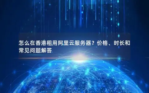怎么在香港租用阿里云服务器？价格、时长和常见问题解答