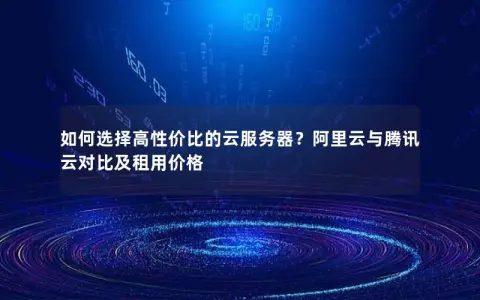 如何选择高性价比的云服务器？阿里云与腾讯云对比及租用价格