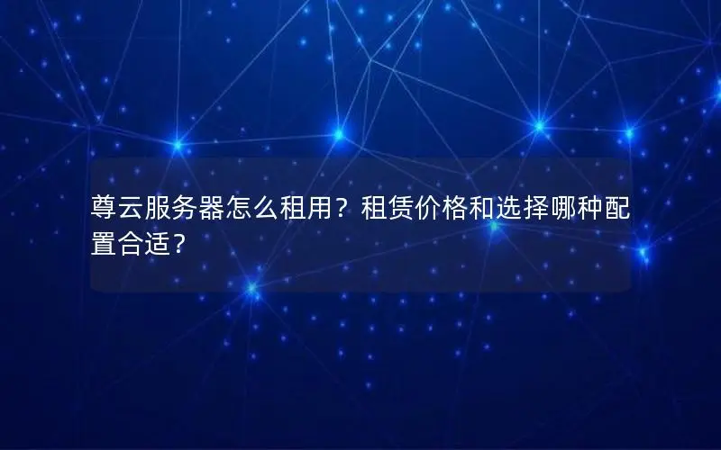 尊云服务器怎么租用？租赁价格和选择哪种配置合适？