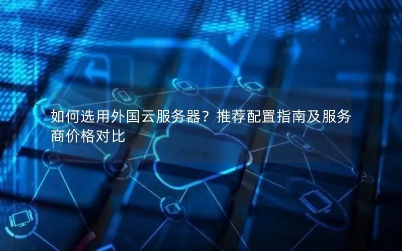 如何选用外国云服务器？推荐配置指南及服务商价格对比
