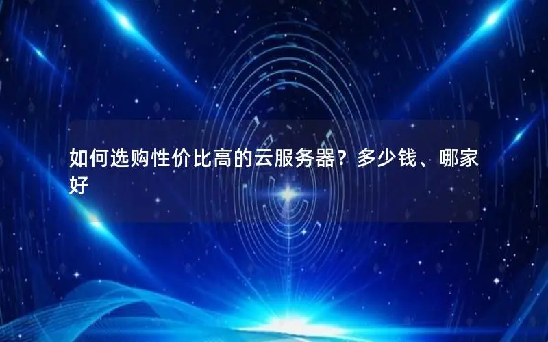 如何选购性价比高的云服务器？多少钱、哪家好