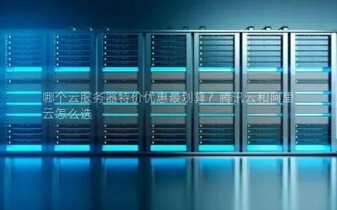 哪个云服务器特价优惠最划算?腾讯云和阿里云怎么选 哪个云服务器特价优惠最划算?腾讯云和阿里云怎么选