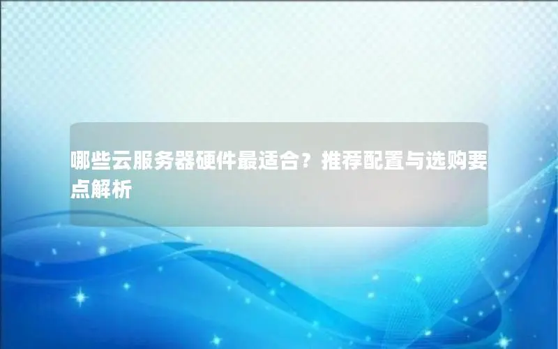 哪些云服务器硬件最适合？推荐配置与选购要点解析
