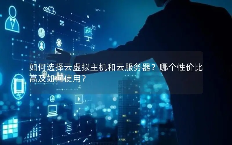 如何选择云虚拟主机和云服务器？哪个性价比高及如何使用？