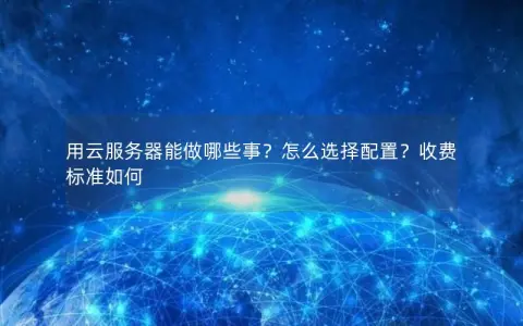 用云服务器能做哪些事？怎么选择配置？收费标准如何