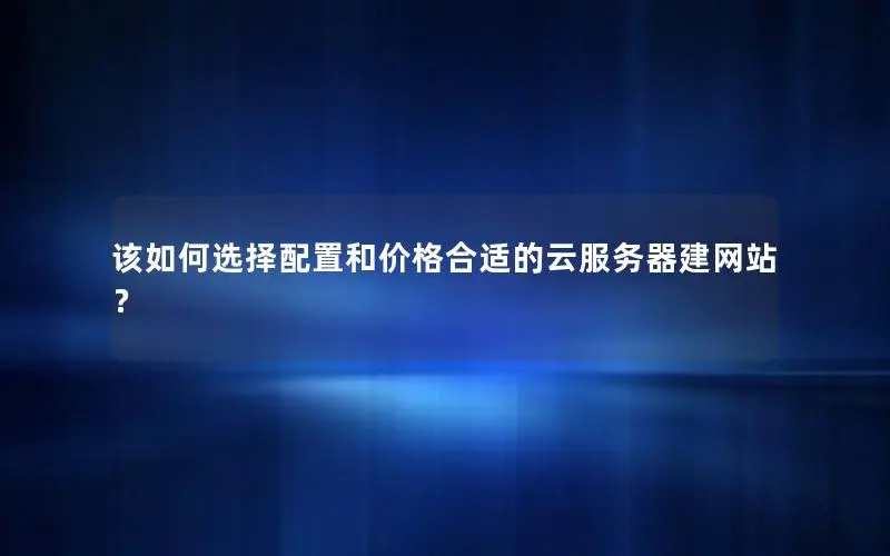 该如何选择配置和价格合适的云服务器建网站？