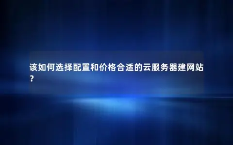 该如何选择配置和价格合适的云服务器建网站？