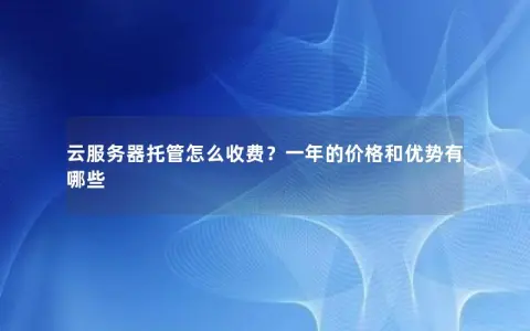 云服务器托管怎么收费？一年的价格和优势有哪些