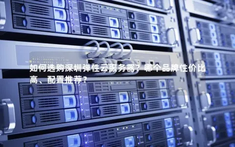 如何选购深圳弹性云服务器？哪个品牌性价比高、配置推荐？