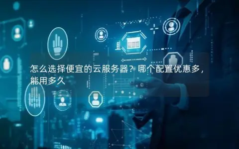 怎么选择便宜的云服务器？哪个配置优惠多，能用多久