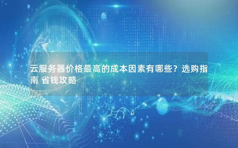 云服务器价格最高的成本因素有哪些?选购指南 省钱攻略 云服务器价格最高的成本因素有哪些?选购指南 省钱攻略
