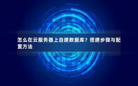 怎么在云服务器上自建数据库？搭建步骤与配置方法