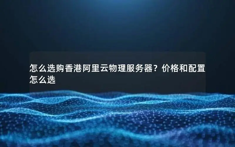 怎么选购香港阿里云物理服务器?价格和配置怎么选 怎么选购香港阿里云物理服务器?价格和配置怎么选