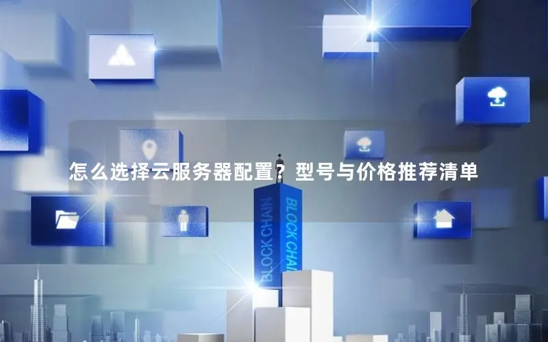 怎么选择云服务器配置?型号与价格推荐清单 怎么选择云服务器配置?型号与价格推荐清单