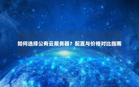 如何选择公有云服务器？配置与价格对比指南