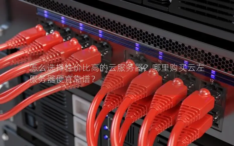 怎么选择性价比高的云服务器?哪里购买云左服务器便宜靠谱? 怎么选择性价比高的云服务器?哪里购买云左服务器便宜靠谱?