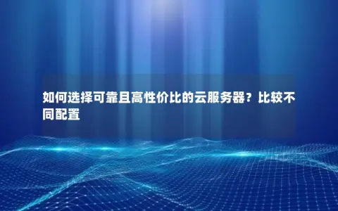 如何选择可靠且高性价比的云服务器？比较不同配置