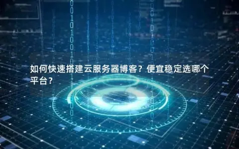 如何快速搭建云服务器博客？便宜稳定选哪个平台？