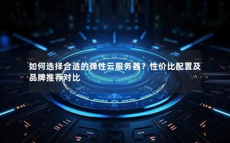 如何选择合适的弹性云服务器？性价比配置及品牌推荐对比