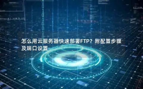 怎么用云服务器快速部署FTP？附配置步骤及端口设置