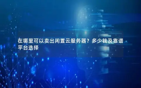 在哪里可以卖出闲置云服务器？多少钱及靠谱平台选择
