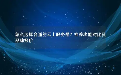 怎么选择合适的云上服务器？推荐功能对比及品牌报价