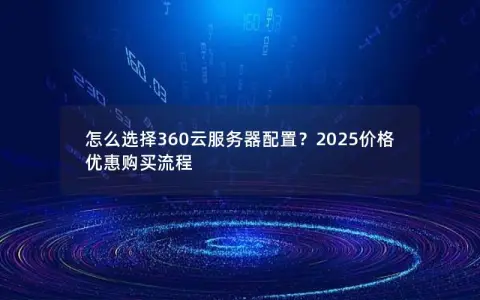 怎么选择360云服务器配置?2025价格优惠购买流程 怎么选择360云服务器配置?2025价格优惠购买流程