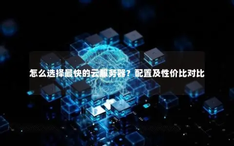 怎么选择最快的云服务器？配置及性价比对比