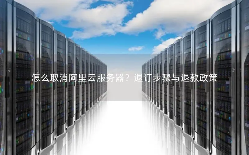 怎么取消阿里云服务器?退订步骤与退款政策 怎么取消阿里云服务器?退订步骤与退款政策