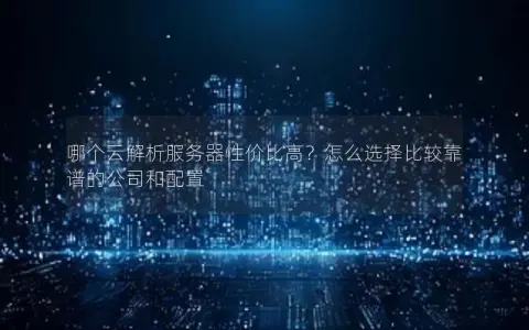 哪个云解析服务器性价比高？怎么选择比较靠谱的公司和配置