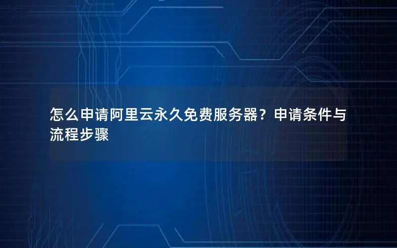 怎么申请阿里云永久免费服务器?申请条件与流程步骤 怎么申请阿里云永久免费服务器?申请条件与流程步骤