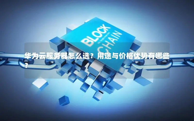 华为云服务器怎么选?用途与价格优势有哪些? 华为云服务器怎么选?用途与价格优势有哪些?