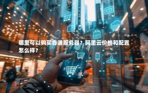 哪里可以购买香港服务器？阿里云价格和配置怎么样？